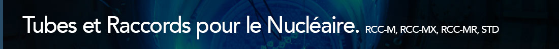 gamme nucléaire sans soudure RCC-M, RCC-MX, RCC-MR, STD : 3N, 2N, 2C.